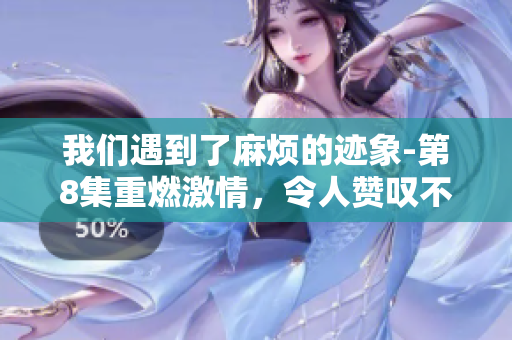我们遇到了麻烦的迹象-第8集重燃激情，令人赞叹不已！