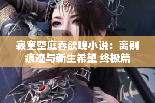 寂寞空庭春欲晚小说：离别痕迹与新生希望 终极篇