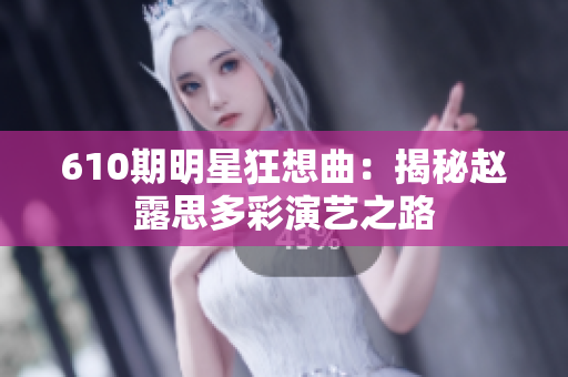 610期明星狂想曲：揭秘赵露思多彩演艺之路