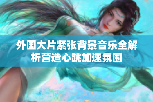 外国大片紧张背景音乐全解析营造心跳加速氛围