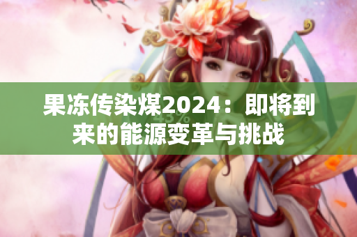 果冻传染煤2024：即将到来的能源变革与挑战