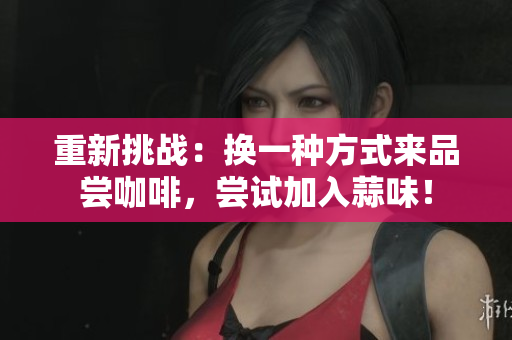 重新挑战：换一种方式来品尝咖啡，尝试加入蒜味！