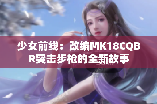 少女前线：改编MK18CQBR突击步枪的全新故事