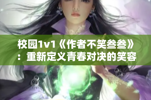校园1v1《作者不笑叁叁》：重新定义青春对决的笑容挑战