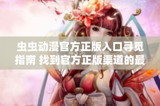 虫虫动漫官方正版入口寻觅指南 找到官方正版渠道的最佳途径