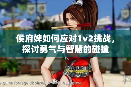 侯府婢如何应对1v2挑战，探讨勇气与智慧的碰撞