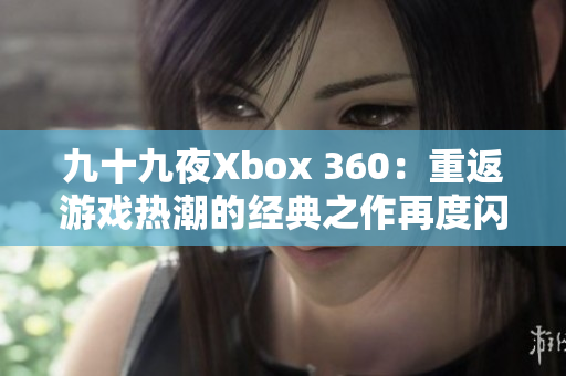 九十九夜Xbox 360：重返游戏热潮的经典之作再度闪亮登场
