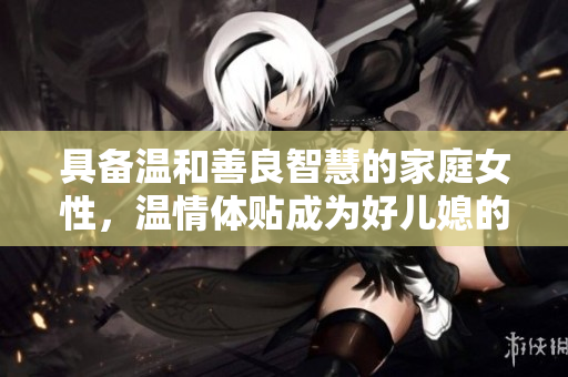 具备温和善良智慧的家庭女性，温情体贴成为好儿媳的关键要素