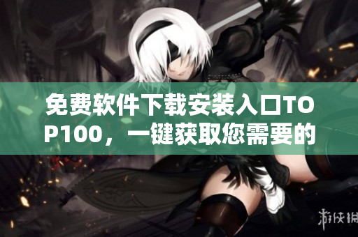 免费软件下载安装入口TOP100，一键获取您需要的软件