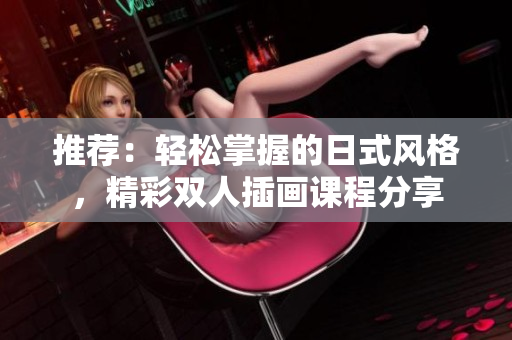 推荐：轻松掌握的日式风格，精彩双人插画课程分享