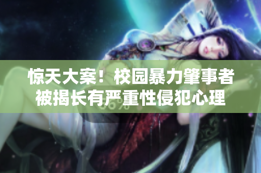 惊天大案！校园暴力肇事者被揭长有严重性侵犯心理