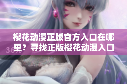 樱花动漫正版官方入口在哪里？寻找正版樱花动漫入口指南