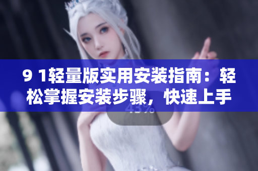 9 1轻量版实用安装指南：轻松掌握安装步骤，快速上手推荐
