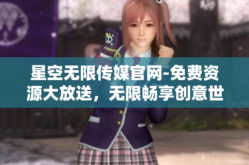 星空无限传媒官网-免费资源大放送，无限畅享创意世界
