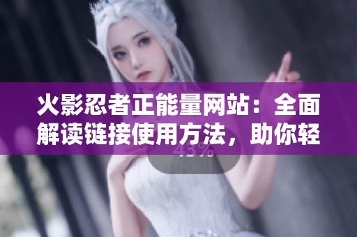 火影忍者正能量网站：全面解读链接使用方法，助你轻松畅享乐趣