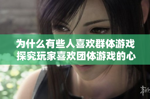 为什么有些人喜欢群体游戏 探究玩家喜欢团体游戏的心理原因