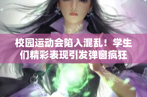 校园运动会陷入混乱！学生们精彩表现引发弹窗疯狂
