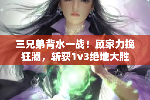 三兄弟背水一战！顾家力挽狂澜，斩获1v3绝地大胜