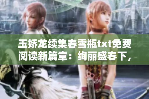 玉娇龙续集春雪瓶txt免费阅读新篇章：绚丽盛春下，惊艳续情缘。