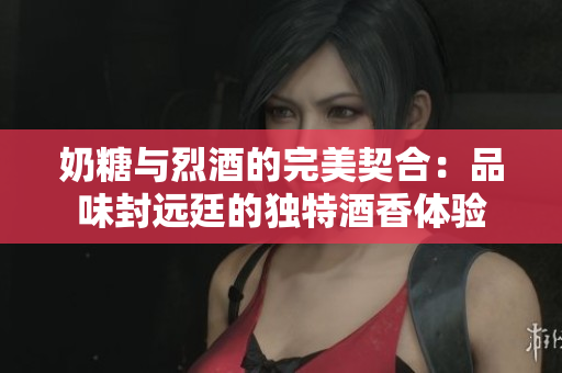 奶糖与烈酒的完美契合：品味封远廷的独特酒香体验
