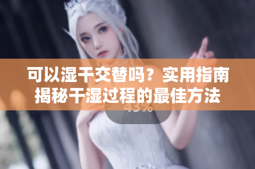 可以湿干交替吗？实用指南揭秘干湿过程的最佳方法