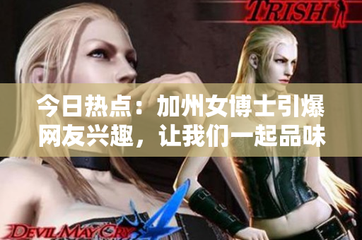 今日热点：加州女博士引爆网友兴趣，让我们一起品味这颗大瓜