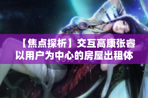 【焦点探析】交互高康张睿以用户为中心的房屋出租体验