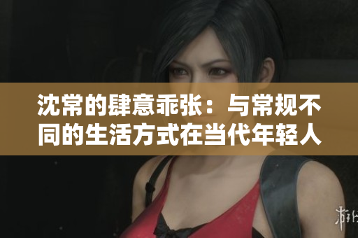 沈常的肆意乖张：与常规不同的生活方式在当代年轻人中的流行现象
