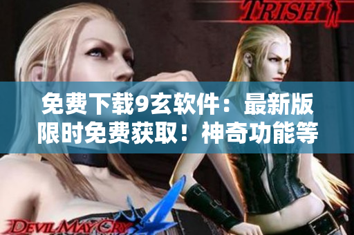 免费下载9玄软件：最新版限时免费获取！神奇功能等你体验！