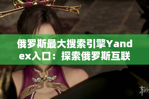 俄罗斯最大搜索引擎Yandex入口：探索俄罗斯互联网世界