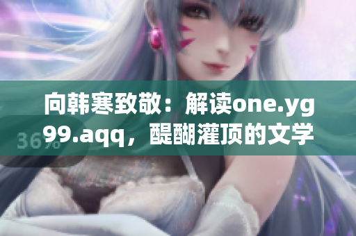 向韩寒致敬：解读one.yg99.aqq，醍醐灌顶的文学追求