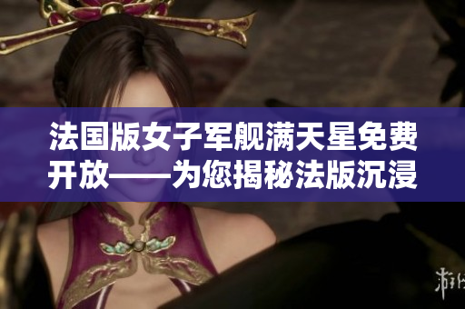 法国版女子军舰满天星免费开放——为您揭秘法版沉浸式冒险之旅