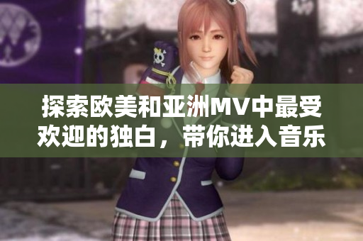 探索欧美和亚洲MV中最受欢迎的独白，带你进入音乐世界的焦点