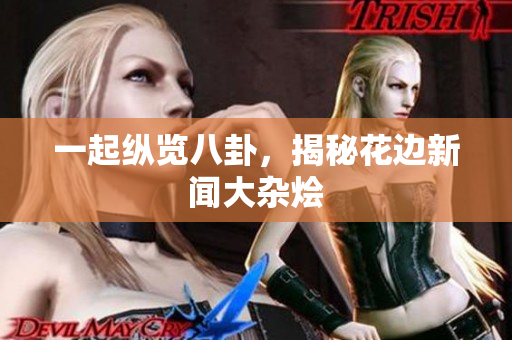 一起纵览八卦，揭秘花边新闻大杂烩