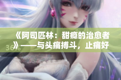 《阿司匹林：甜瘾的治愈者》——与头痛搏斗，止痛好帮手!