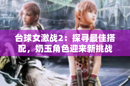 台球女激战2：探寻最佳搭配，奶玉角色迎来新挑战