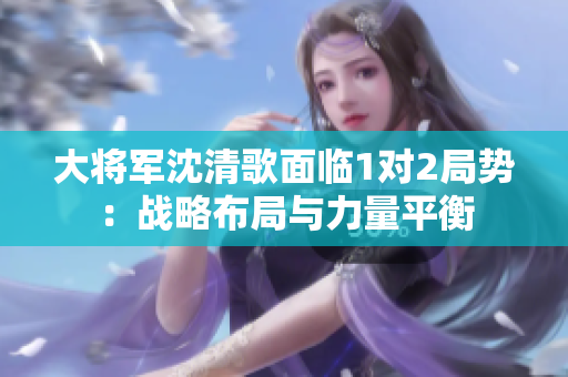 大将军沈清歌面临1对2局势：战略布局与力量平衡