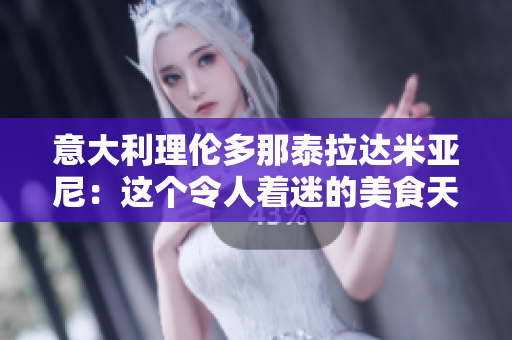 意大利理伦多那泰拉达米亚尼：这个令人着迷的美食天堂