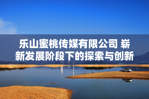 乐山蜜桃传媒有限公司 崭新发展阶段下的探索与创新