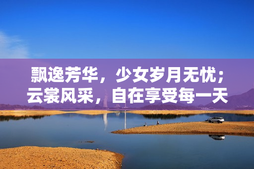 飘逸芳华，少女岁月无忧；云裳风采，自在享受每一天