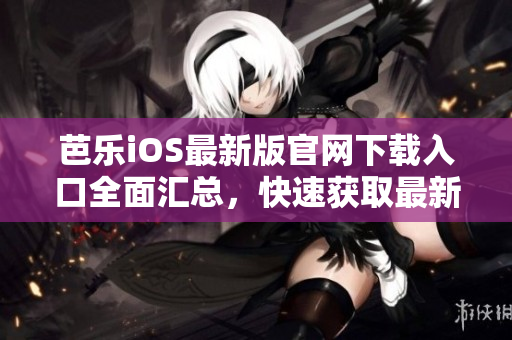芭乐iOS最新版官网下载入口全面汇总，快速获取最新版本体验