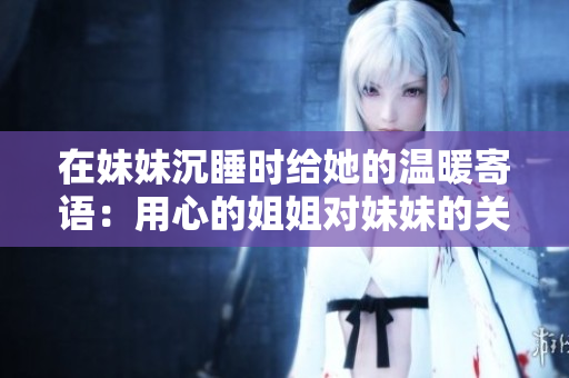 在妹妹沉睡时给她的温暖寄语：用心的姐姐对妹妹的关怀与爱。