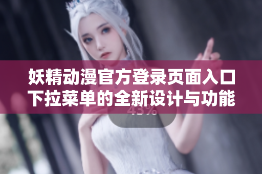 妖精动漫官方登录页面入口下拉菜单的全新设计与功能优化