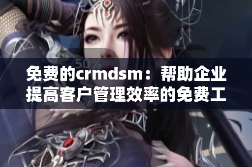 免费的crmdsm：帮助企业提高客户管理效率的免费工具