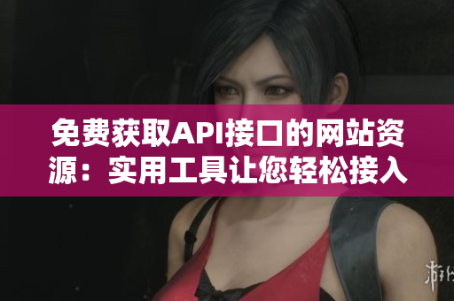 免费获取API接口的网站资源：实用工具让您轻松接入数据！