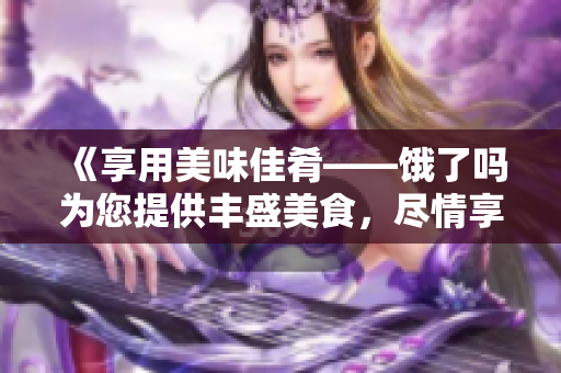 《享用美味佳肴——饿了吗为您提供丰盛美食，尽情享受美好时光》