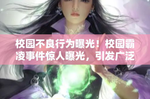 校园不良行为曝光！校园霸凌事件惊人曝光，引发广泛关注