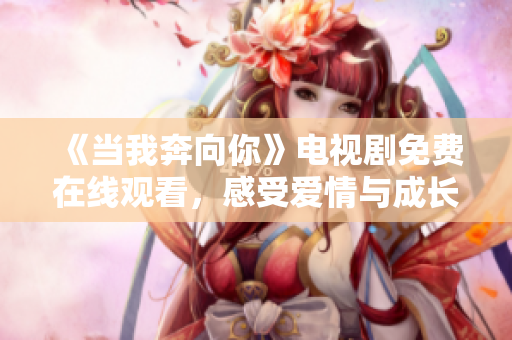《当我奔向你》电视剧免费在线观看，感受爱情与成长的魅力