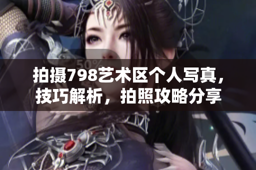 拍摄798艺术区个人写真，技巧解析，拍照攻略分享