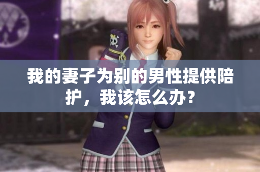 我的妻子为别的男性提供陪护，我该怎么办？
